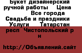 Букет дизайнерский ручной работы. › Цена ­ 5 000 - Все города Свадьба и праздники » Услуги   . Татарстан респ.,Чистопольский р-н